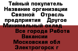 Тайный покупатель › Название организации ­ Связной › Отрасль предприятия ­ Другое › Минимальный оклад ­ 15 000 - Все города Работа » Вакансии   . Московская обл.,Электрогорск г.